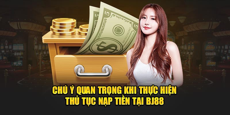 Chú ý quan trọng khi thực hiện thủ tục nạp tiền tại BJ88 